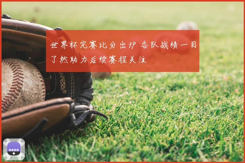 世界杯完赛比分出炉 各队战绩一目了然助力后续赛程关注