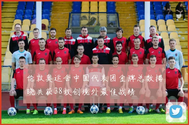 伦敦奥运会中国代表团金牌总数揭晓共获38枚创境外最佳战绩