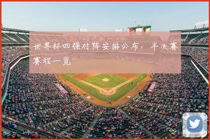 世界杯四强对阵安排公布,半决赛赛程一览