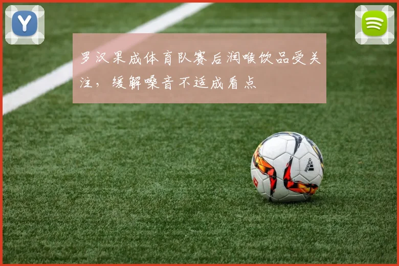 罗汉果成体育队赛后润喉饮品受关注，缓解嗓音不适成看点