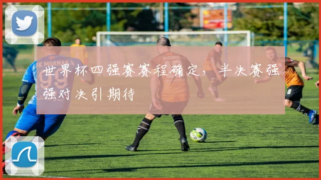 世界杯四强赛赛程确定,半决赛强强对决引期待