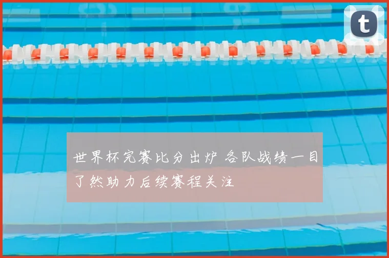 世界杯完赛比分出炉 各队战绩一目了然助力后续赛程关注
