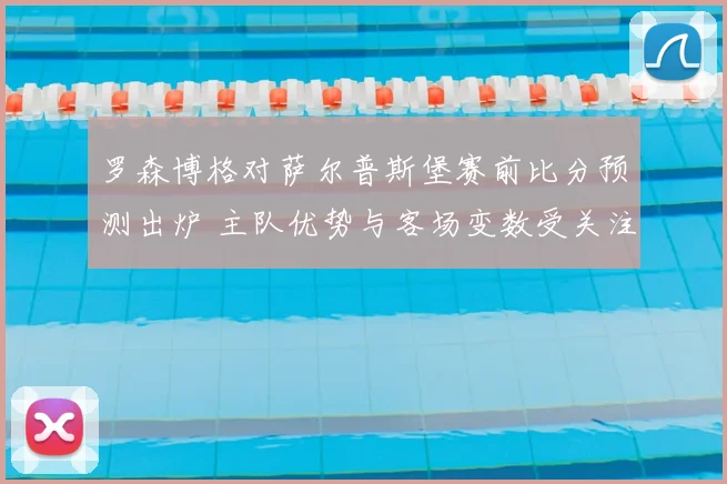 罗森博格对萨尔普斯堡赛前比分预测出炉 主队优势与客场变数受关注