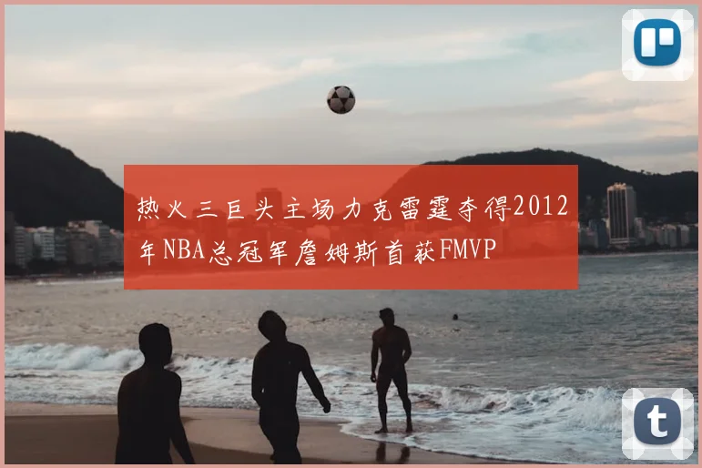热火三巨头主场力克雷霆夺得2012年NBA总冠军詹姆斯首获FMVP