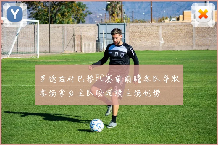 罗德兹对巴黎FC赛前前瞻客队争取客场拿分主队盼延续主场优势