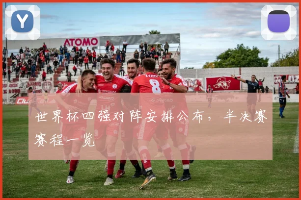 世界杯四强对阵安排公布,半决赛赛程一览