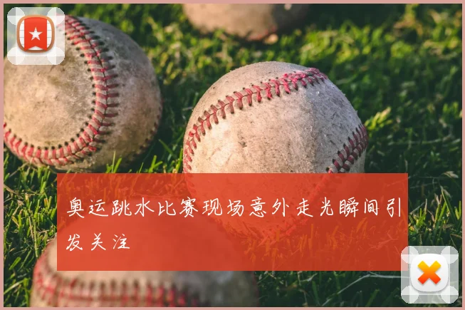 奥运跳水比赛现场意外走光瞬间引发关注