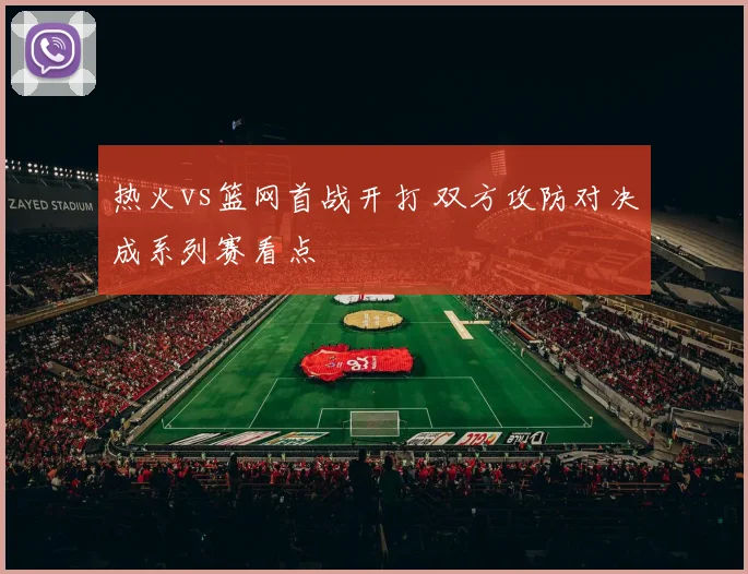热火vs篮网首战开打 双方攻防对决成系列赛看点
