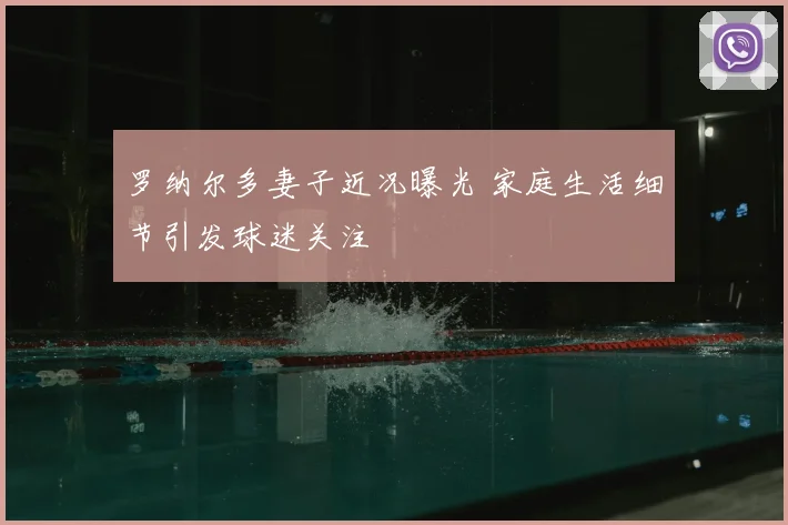 罗纳尔多妻子近况曝光 家庭生活细节引发球迷关注