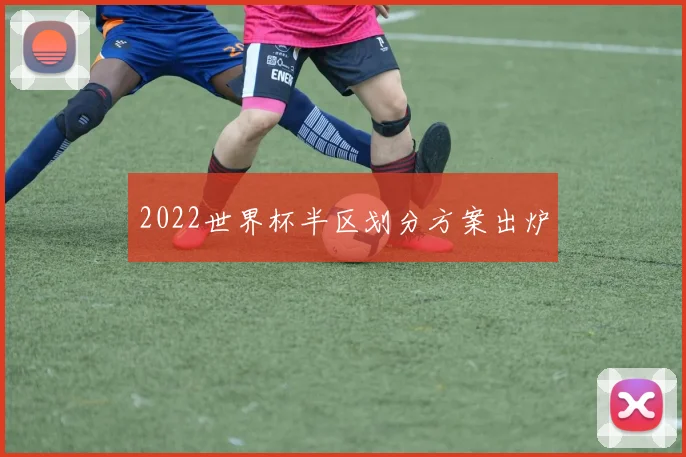 2022世界杯半区划分方案出炉