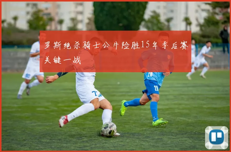 罗斯绝杀骑士公牛险胜15年季后赛关键一战