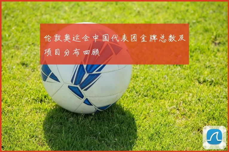 伦敦奥运会中国代表团金牌总数及项目分布回顾