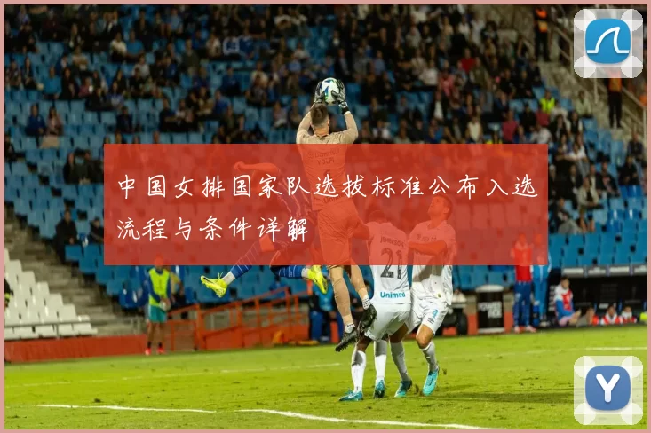 中国女排国家队选拔标准公布入选流程与条件详解