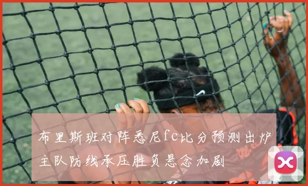 布里斯班对阵悉尼fc比分预测出炉主队防线承压胜负悬念加剧