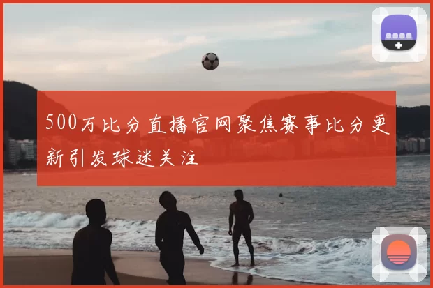 500万比分直播官网聚焦赛事比分更新引发球迷关注