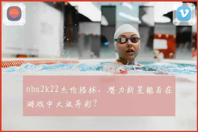 nba2k22杰伦格林，潜力新星能否在游戏中大放异彩？