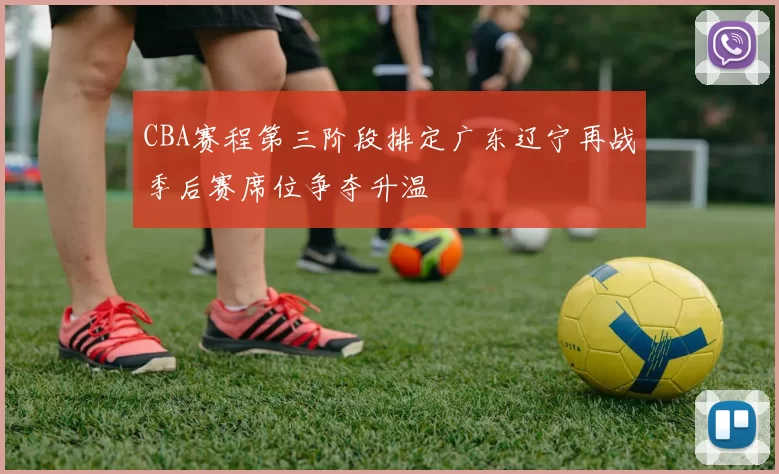 CBA赛程第三阶段排定广东辽宁再战季后赛席位争夺升温