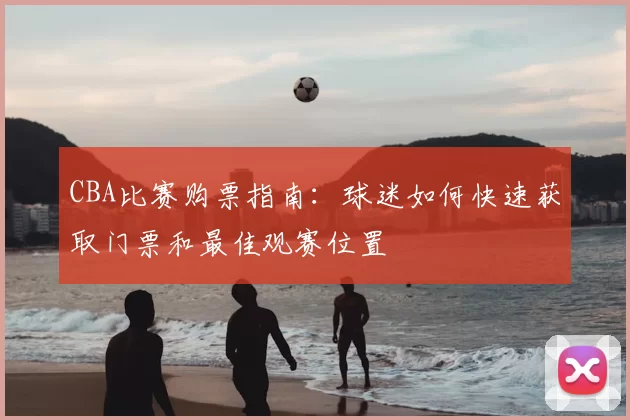 CBA比赛购票指南：球迷如何快速获取门票和最佳观赛位置