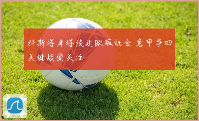 科斯塔库塔谈进欧冠机会 意甲争四关键战受关注