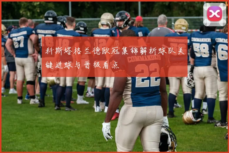 科斯塔格兰德欧冠集锦解析球队关键进球与晋级看点