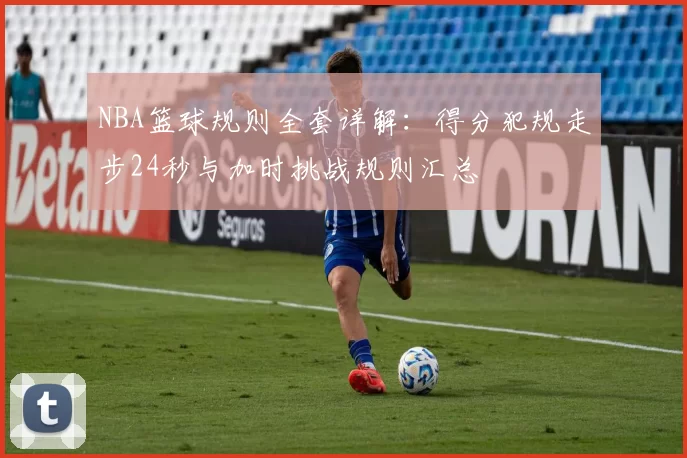 NBA篮球规则全套详解：得分犯规走步24秒与加时挑战规则汇总