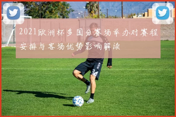 2021欧洲杯多国分赛场举办对赛程安排与客场优势影响解读