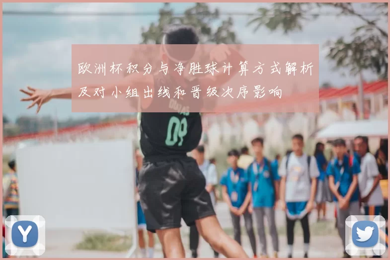 欧洲杯积分与净胜球计算方式解析及对小组出线和晋级次序影响