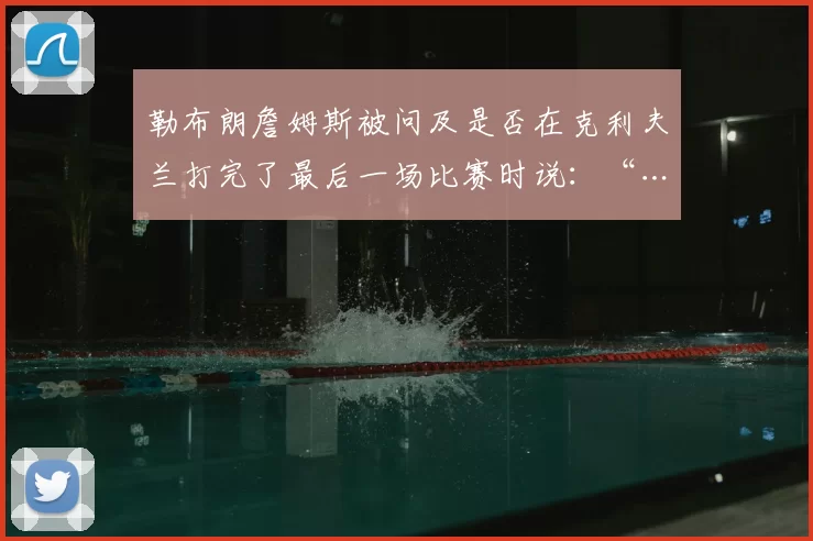 勒布朗詹姆斯被问及是否在克利夫兰打完了最后一场比赛时说:“……我只想好好享受当下,不要把这一刻视为理所当然,因为这可能是我在这里的最后一场比赛……显然,我还没有