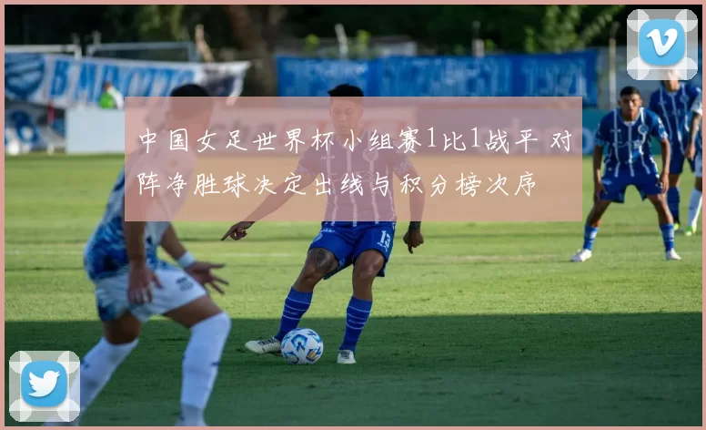 中国女足世界杯小组赛1比1战平 对阵净胜球决定出线与积分榜次序