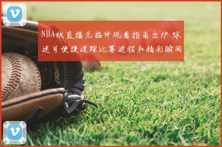 NBA线直播无插件观看指南出炉 球迷可便捷追踪比赛进程和精彩瞬间
