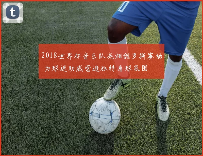 2018世界杯音乐队亮相俄罗斯赛场 为球迷助威营造独特看球氛围