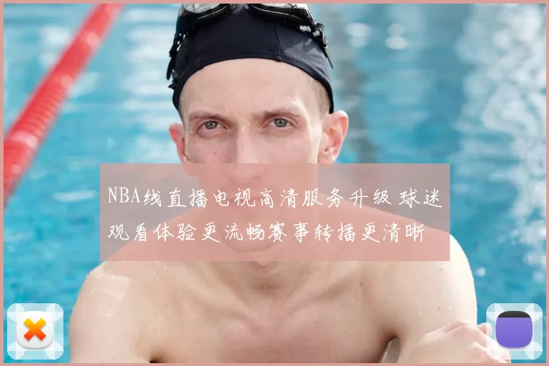 NBA线直播电视高清服务升级 球迷观看体验更流畅赛事转播更清晰