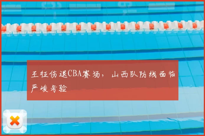 王征伤退CBA赛场,山西队防线面临严峻考验