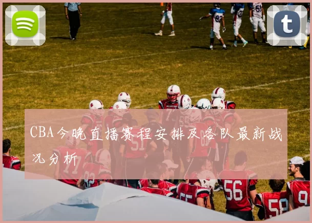 CBA今晚直播赛程安排及各队最新战况分析