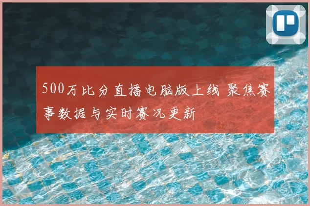500万比分直播电脑版上线 聚焦赛事数据与实时赛况更新