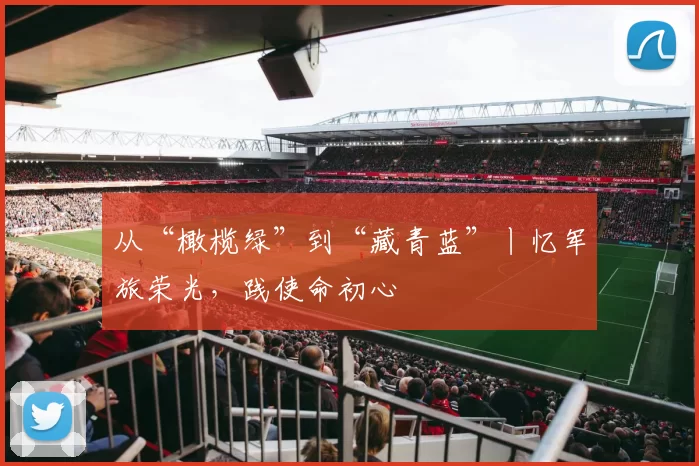 从“橄榄绿”到“藏青蓝”丨忆军旅荣光，践使命初心