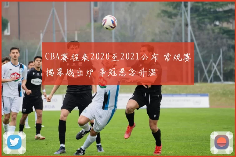 CBA赛程表2020至2021公布 常规赛揭幕战出炉 争冠悬念升温