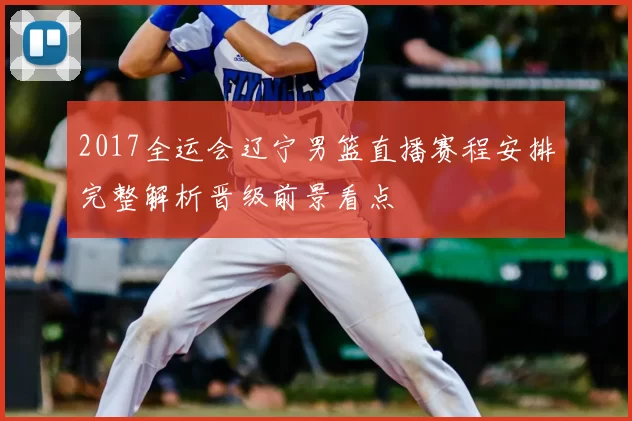 2017全运会辽宁男篮直播赛程安排完整解析晋级前景看点