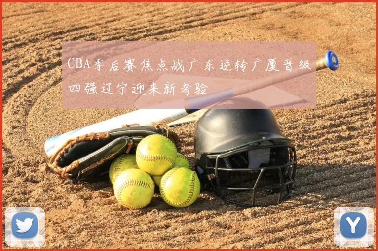 CBA季后赛焦点战广东逆转广厦晋级四强辽宁迎来新考验