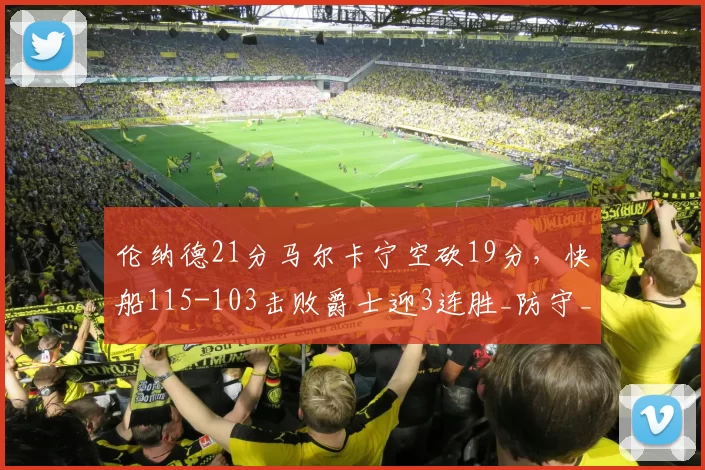 伦纳德21分马尔卡宁空砍19分，快船115-103击败爵士迎3连胜_防守_进攻_CBA