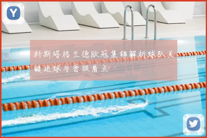 科斯塔格兰德欧冠集锦解析球队关键进球与晋级看点