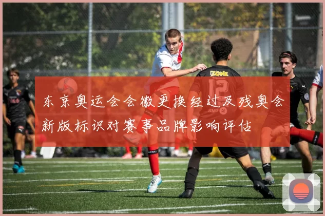 东京奥运会会徽更换经过及残奥会新版标识对赛事品牌影响评估