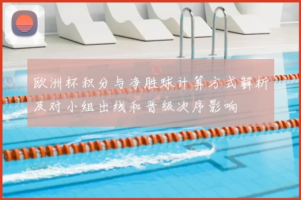 欧洲杯积分与净胜球计算方式解析及对小组出线和晋级次序影响