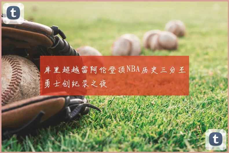 库里超越雷阿伦登顶NBA历史三分王勇士创纪录之夜