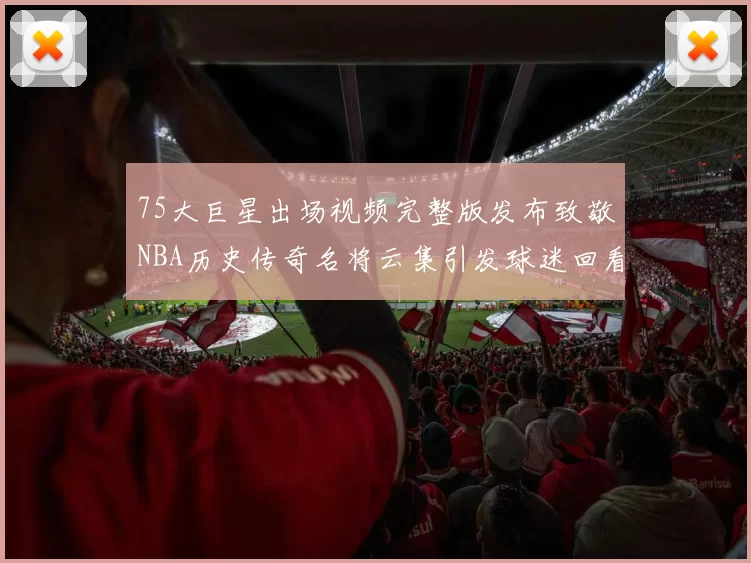 75大巨星出场视频完整版发布致敬NBA历史传奇名将云集引发球迷回看热潮