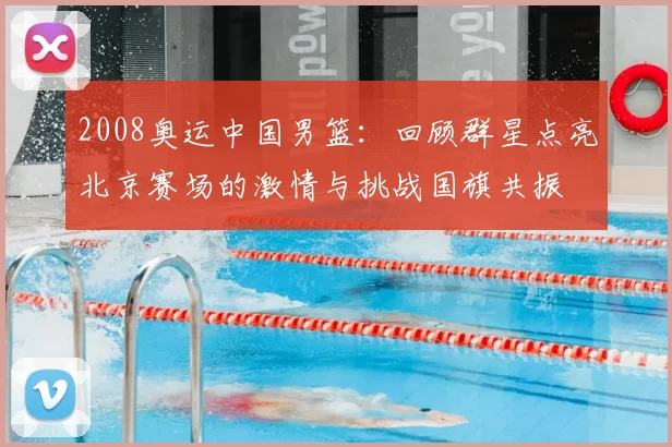 2008奥运中国男篮：回顾群星点亮北京赛场的激情与挑战国旗共振