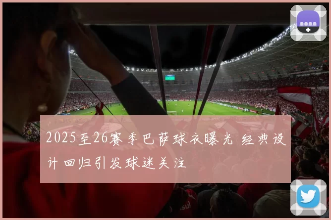 2025至26赛季巴萨球衣曝光 经典设计回归引发球迷关注