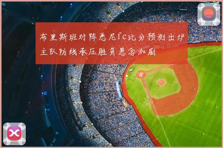 布里斯班对阵悉尼fc比分预测出炉主队防线承压胜负悬念加剧