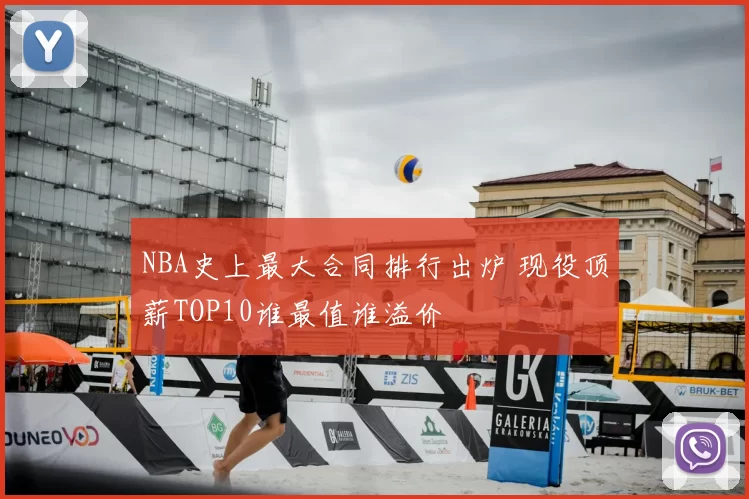 NBA史上最大合同排行出炉 现役顶薪TOP10谁最值谁溢价