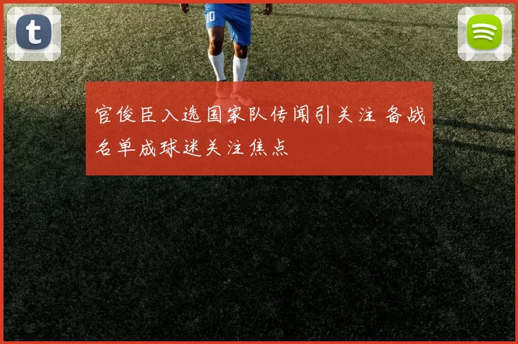 官俊臣入选国家队传闻引关注 备战名单成球迷关注焦点